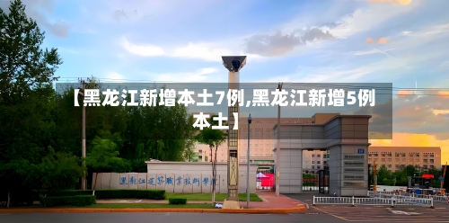 【黑龙江新增本土7例,黑龙江新增5例本土】-第1张图片