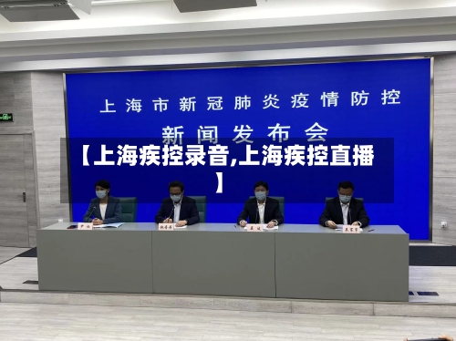 【上海疾控录音,上海疾控直播】-第1张图片