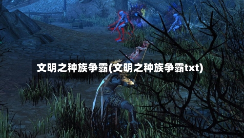 文明之种族争霸(文明之种族争霸txt)-第2张图片