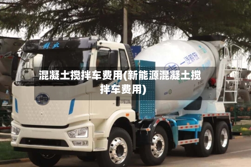 混凝土搅拌车费用(新能源混凝土搅拌车费用)-第2张图片
