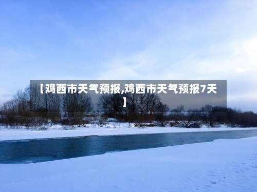 【鸡西市天气预报,鸡西市天气预报7天】-第3张图片