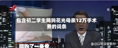 包含初二学生网购花光母亲12万手术费的词条-第3张图片