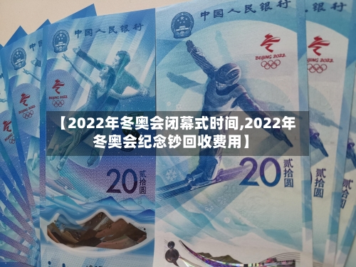 【2022年冬奥会闭幕式时间,2022年冬奥会纪念钞回收费用】-第3张图片