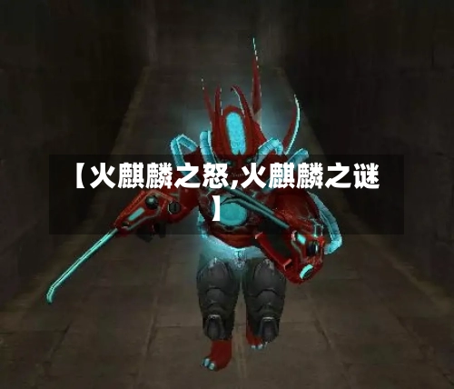 【火麒麟之怒,火麒麟之谜】-第1张图片
