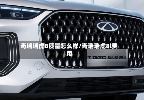 奇瑞瑞虎8质量怎么样/奇瑞瑞虎8l费用-第2张图片
