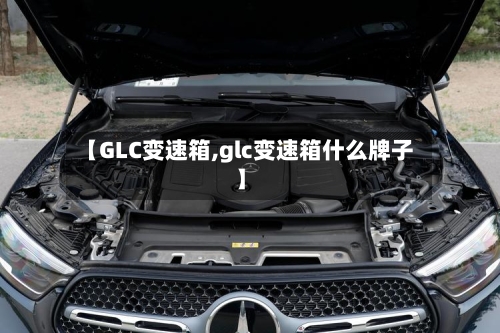 【GLC变速箱,glc变速箱什么牌子】-第1张图片