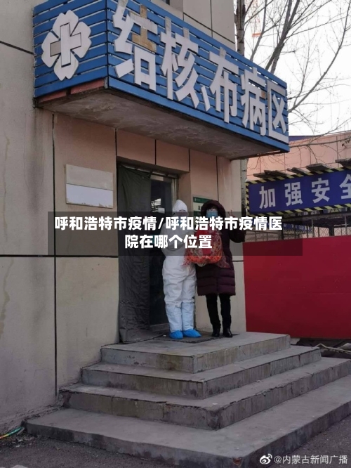 呼和浩特市疫情/呼和浩特市疫情医院在哪个位置-第3张图片