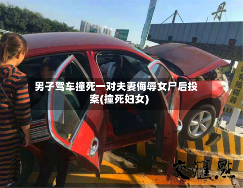 男子驾车撞死一对夫妻侮辱女尸后投案(撞死妇女)-第3张图片