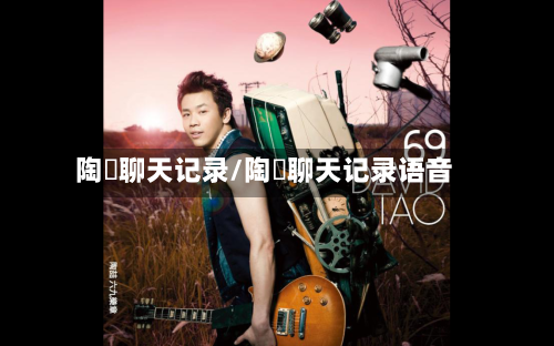 陶喆聊天记录/陶喆聊天记录语音-第1张图片