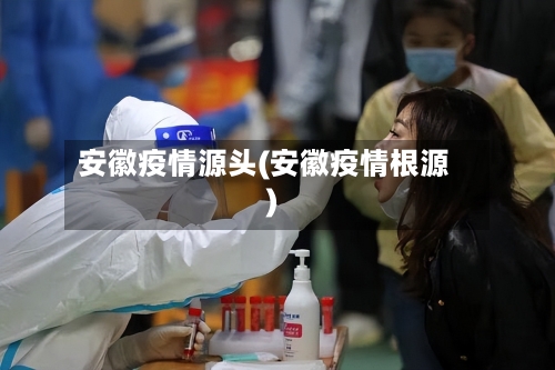 安徽疫情源头(安徽疫情根源)-第2张图片