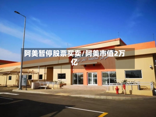 阿美暂停股票买卖/阿美市值2万亿-第1张图片