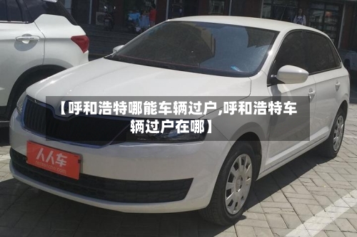 【呼和浩特哪能车辆过户,呼和浩特车辆过户在哪】-第2张图片