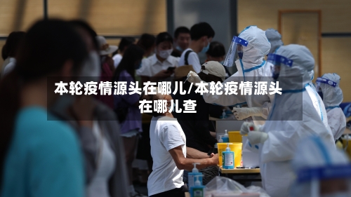 本轮疫情源头在哪儿/本轮疫情源头在哪儿查-第1张图片