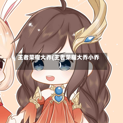 王者荣耀大乔(王者荣耀大乔小乔)-第3张图片