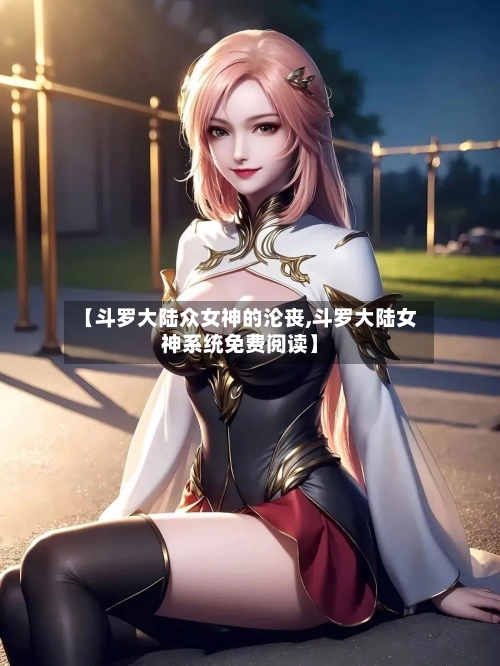 【斗罗大陆众女神的沦丧,斗罗大陆女神系统免费阅读】-第1张图片