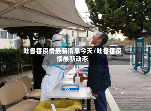 吐鲁番疫情最新消息今天/吐鲁番疫情最新动态-第2张图片