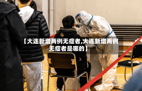 【大连新增两例无症者,大连新增两例无症者是哪的】-第2张图片