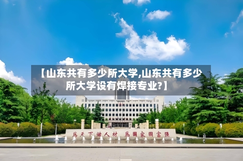 【山东共有多少所大学,山东共有多少所大学设有焊接专业?】-第2张图片