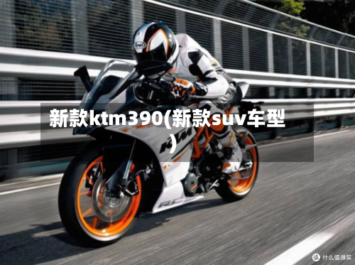 新款ktm390(新款suv车型)-第2张图片