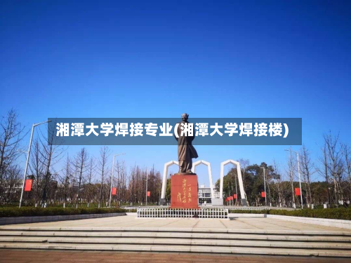 湘潭大学焊接专业(湘潭大学焊接楼)-第2张图片