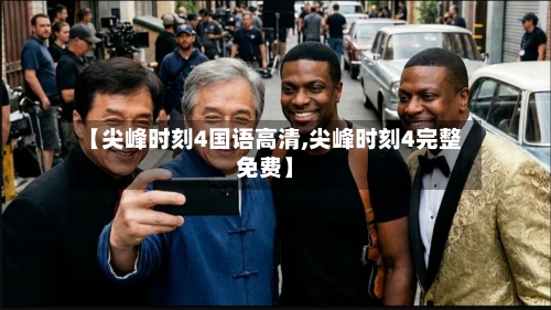 【尖峰时刻4国语高清,尖峰时刻4完整免费】-第2张图片