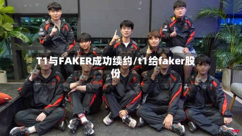 T1与FAKER成功续约/t1给faker股份-第3张图片