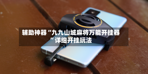 辅助神器“九九山城麻将万能开挂器”详细开挂玩法-第1张图片