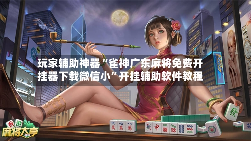 玩家辅助神器“雀神广东麻将免费开挂器下载微信小”开挂辅助软件教程-第1张图片