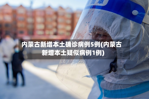 内蒙古新增本土确诊病例5例(内蒙古新增本土疑似病例1例)-第1张图片