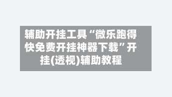 辅助开挂工具“微乐跑得快免费开挂神器下载”开挂(透视)辅助教程-第1张图片