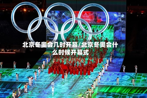 北京冬奥会几时开幕/北京冬奥会什么时候开幕式-第1张图片