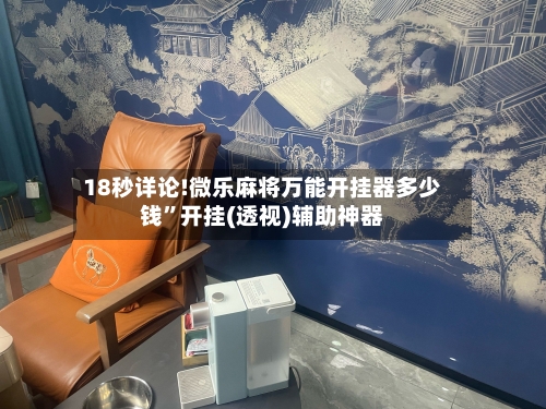 18秒详论!微乐麻将万能开挂器多少钱”开挂(透视)辅助神器-第2张图片