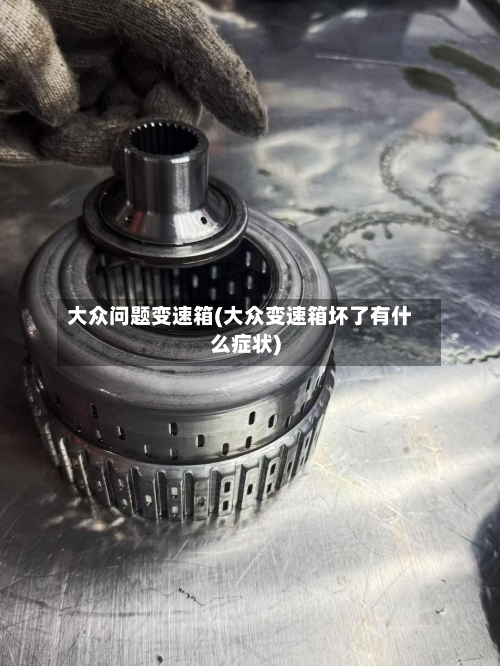 大众问题变速箱(大众变速箱坏了有什么症状)-第2张图片