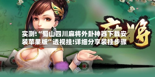 实测!“蜀山四川麻将外卦神器下载安装苹果版”透视挂!详细分享装挂步骤-第1张图片