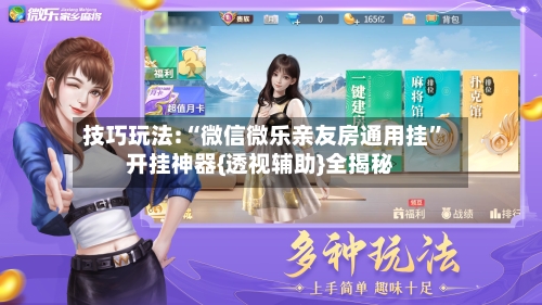 技巧玩法:“微信微乐亲友房通用挂”开挂神器{透视辅助}全揭秘-第1张图片