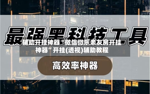 辅助开挂神器“微信微乐亲友房开挂神器	”开挂(透视)辅助教程-第2张图片