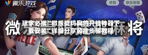玩家必搜“微乐捉鸡麻将开挂神器下载安装”详细分享装挂步骤教程-第1张图片