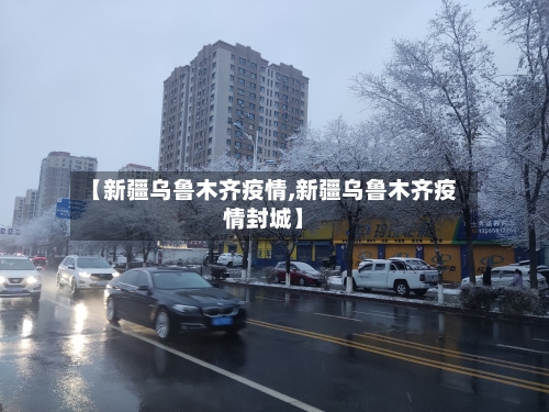 【新疆乌鲁木齐疫情,新疆乌鲁木齐疫情封城】-第2张图片