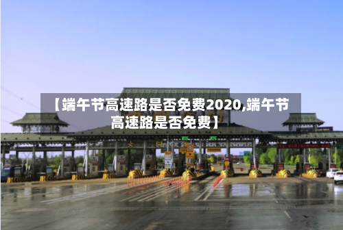【端午节高速路是否免费2020,端午节高速路是否免费】-第2张图片