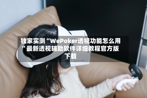 独家实测“WePoker透视功能怎么用	”最新透视辅助软件详细教程官方版下载-第2张图片