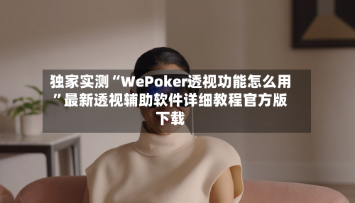 独家实测“WePoker透视功能怎么用”最新透视辅助软件详细教程官方版下载-第1张图片