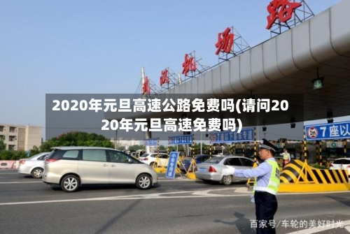 2020年元旦高速公路免费吗(请问2020年元旦高速免费吗)-第2张图片