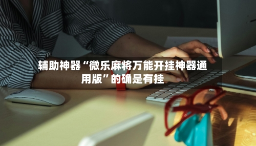 辅助神器“微乐麻将万能开挂神器通用版”的确是有挂-第2张图片