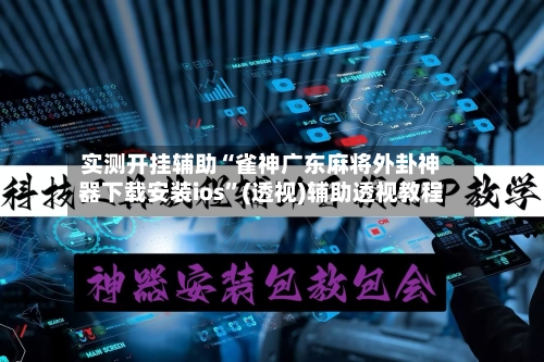 实测开挂辅助“雀神广东麻将外卦神器下载安装ios”(透视)辅助透视教程-第3张图片