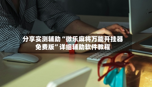 分享实测辅助“微乐麻将万能开挂器免费版	”详细辅助软件教程-第1张图片