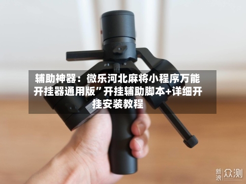 辅助神器：微乐河北麻将小程序万能开挂器通用版	”开挂辅助脚本+详细开挂安装教程-第1张图片