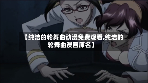 【纯洁的轮舞曲动漫免费观看,纯洁的轮舞曲漫画原名】-第1张图片