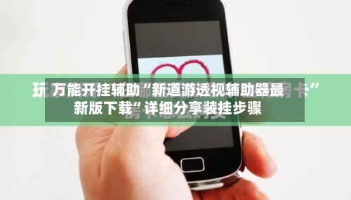 万能开挂辅助“新道游透视辅助器最新版下载	”详细分享装挂步骤-第2张图片