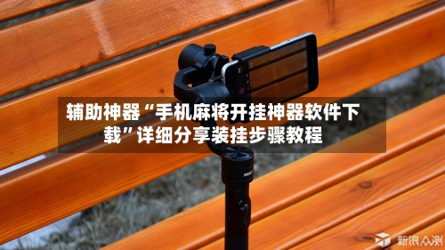 辅助神器“手机麻将开挂神器软件下载”详细分享装挂步骤教程-第2张图片