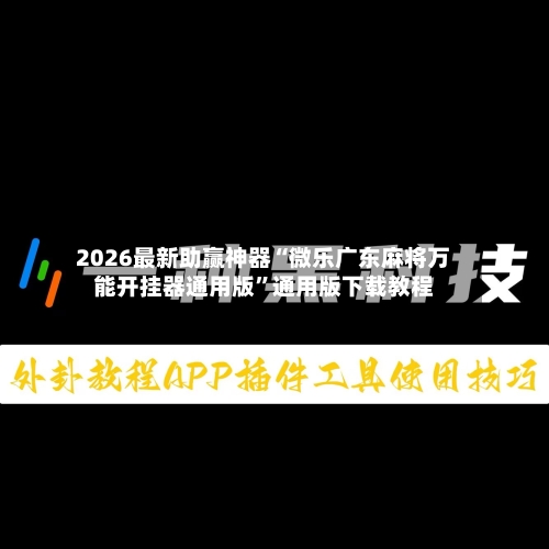 2026最新助赢神器“微乐广东麻将万能开挂器通用版”通用版下载教程-第3张图片